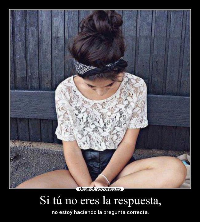 Si tú no eres la respuesta, -