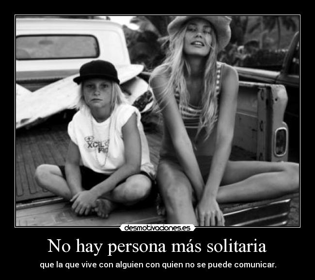 No hay persona más solitaria - que la que vive con alguien con quien no se puede comunicar.