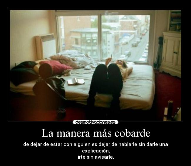La manera más cobarde - de dejar de estar con alguien es dejar de hablarle sin darle una explicación,
irte sin avisarle.
