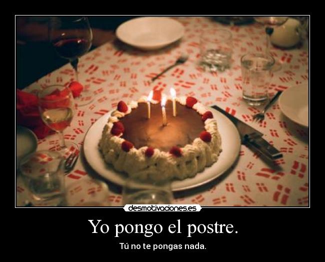 Yo pongo el postre. - Tú no te pongas nada.
