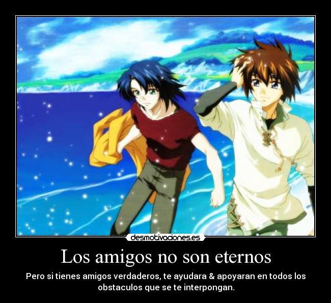 Los amigos no son eternos - Pero si tienes amigos verdaderos, te ayudara & apoyaran en todos los
obstaculos que se te interpongan.