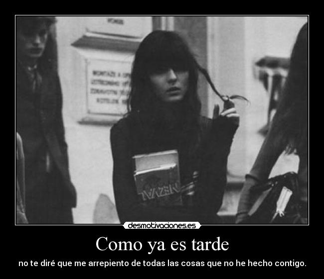 Como ya es tarde - no te diré que me arrepiento de todas las cosas que no he hecho contigo.
