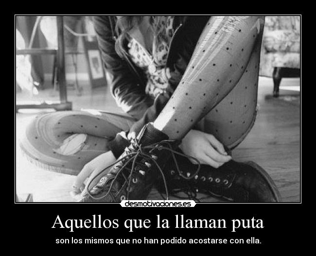 Aquellos que la llaman puta - son los mismos que no han podido acostarse con ella.