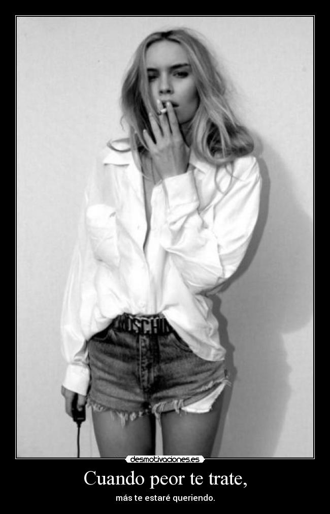 Cuando peor te trate, - más te estaré queriendo.