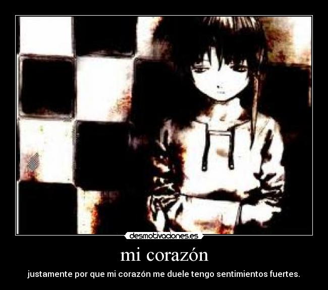 mi corazón - justamente por que mi corazón me duele tengo sentimientos fuertes.