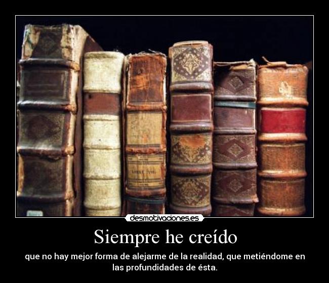 Siempre he creído - que no hay mejor forma de alejarme de la realidad, que metiéndome en
las profundidades de ésta.