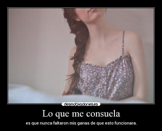 Lo que me consuela - es que nunca faltaron mis ganas de que esto funcionara.