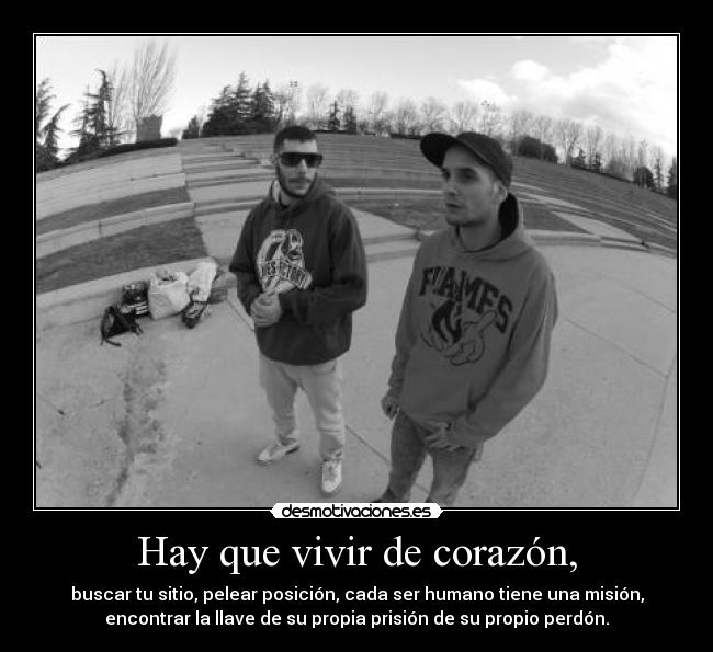 Hay que vivir de corazón, - buscar tu sitio, pelear posición, cada ser humano tiene una misión,
encontrar la llave de su propia prisión de su propio perdón.