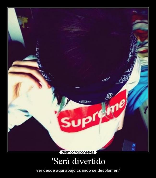 Será divertido - ver desde aquí abajo cuando se desplomen.