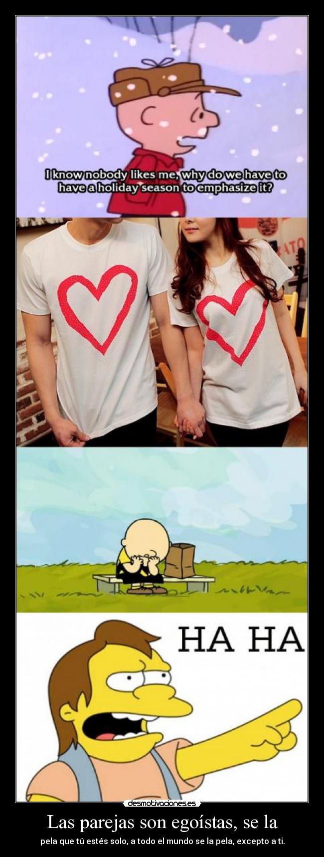 Las parejas son egoístas, se la - pela que tú estés solo, a todo el mundo se la pela, excepto a ti.