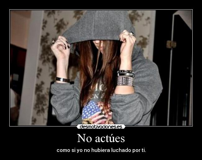 No actúes - como si yo no hubiera luchado por ti.