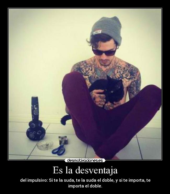 Es la desventaja - del impulsivo: Si te la suda, te la suda el doble, y si te importa, te importa el doble.