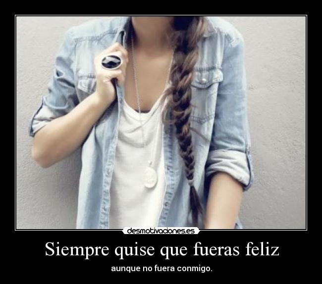 Siempre quise que fueras feliz - aunque no fuera conmigo.