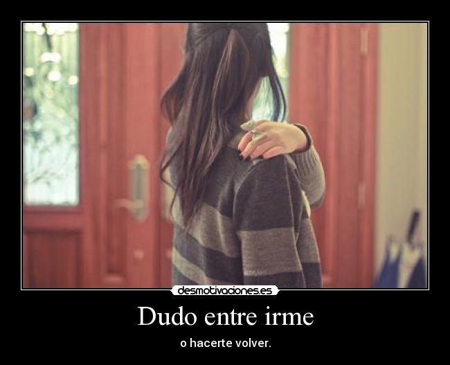 Dudo entre irme - o hacerte volver.