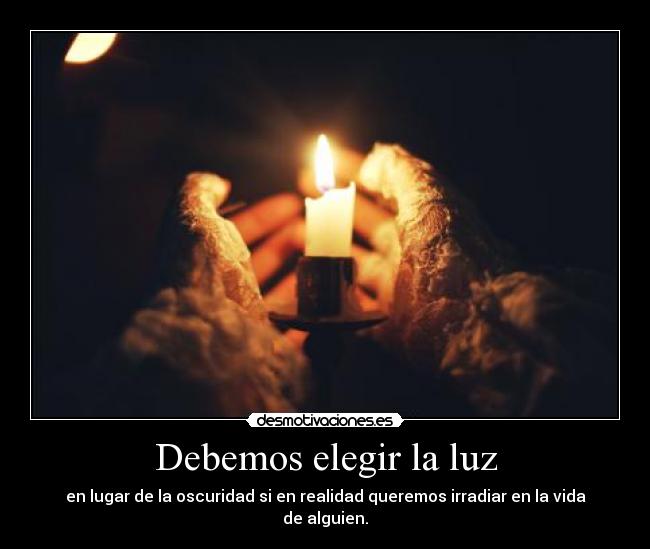 Debemos elegir la luz - en lugar de la oscuridad si en realidad queremos irradiar en la vida de alguien.