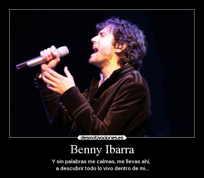 Benny Ibarra - Y sin palabras me calmas, me llevas ahí, 
a descubrir todo lo vivo dentro de mi...