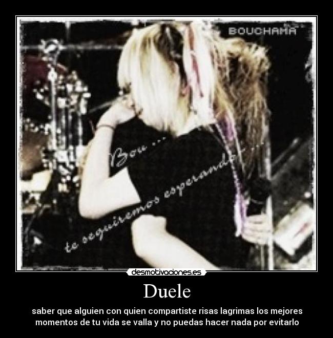 Duele - saber que alguien con quien compartiste risas lagrimas los mejores
momentos de tu vida se valla y no puedas hacer nada por evitarlo