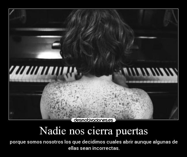 Nadie nos cierra puertas - porque somos nosotros los que decidimos cuales abrir aunque algunas de
ellas sean incorrectas.