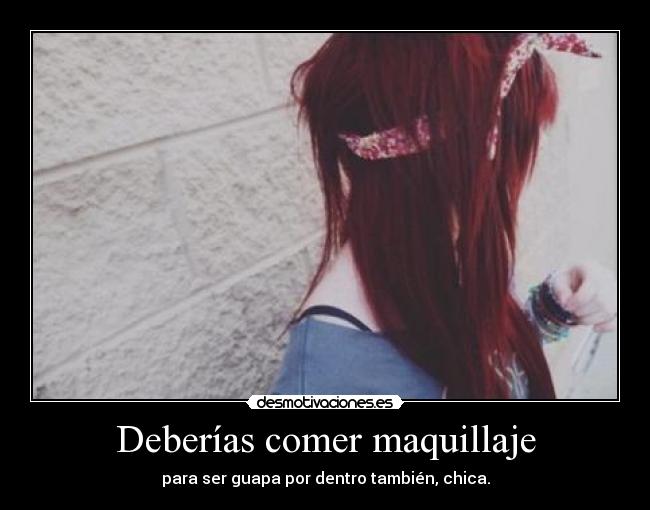 Deberías comer maquillaje - para ser guapa por dentro también, chica.