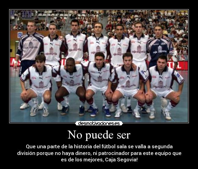 No puede ser - Que una parte de la historia del fútbol sala se valla a segunda
división porque no haya dinero, ni patrocinador para este equipo que
es de los mejores, Caja Segovia!