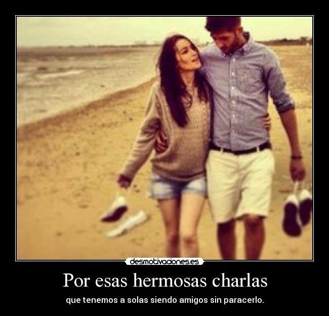 Por esas hermosas charlas - que tenemos a solas siendo amigos sin paracerlo.