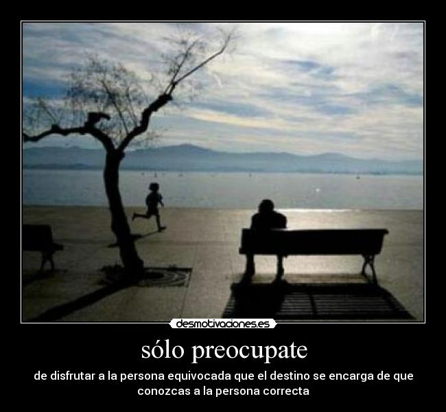 sólo preocupate - de disfrutar a la persona equivocada que el destino se encarga de que
conozcas a la persona correcta