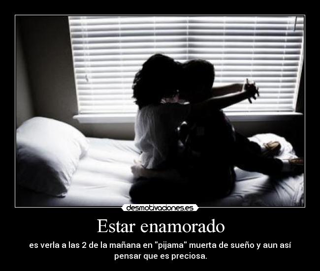 Estar enamorado - es verla a las 2 de la mañana en pijama muerta de sueño y aun así
pensar que es preciosa.