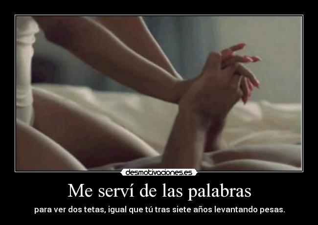 Me serví de las palabras - para ver dos tetas, igual que tú tras siete años levantando pesas.