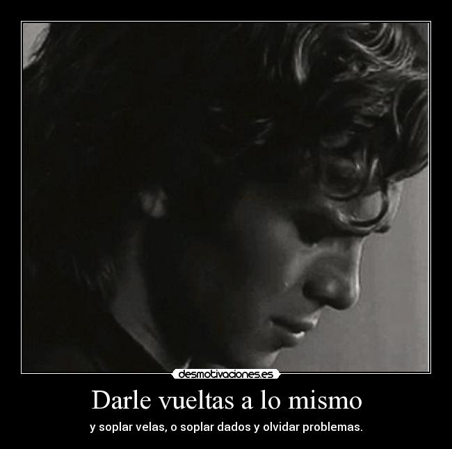 Darle vueltas a lo mismo - y soplar velas, o soplar dados y olvidar problemas.