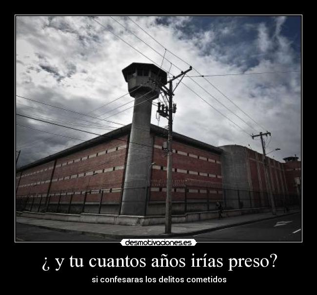¿ y tu cuantos años irías preso? -