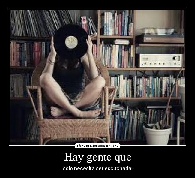 Hay gente que - solo necesita ser escuchada.