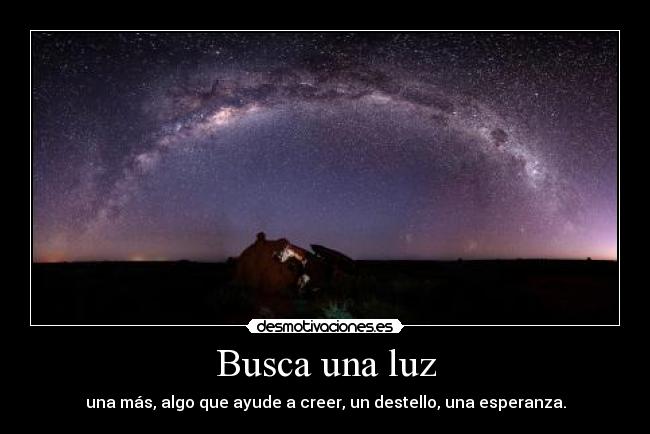 Busca una luz - una más, algo que ayude a creer, un destello, una esperanza.