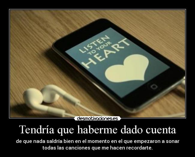 Tendría que haberme dado cuenta - de que nada saldría bien en el momento en el que empezaron a sonar
todas las canciones que me hacen recordarte.