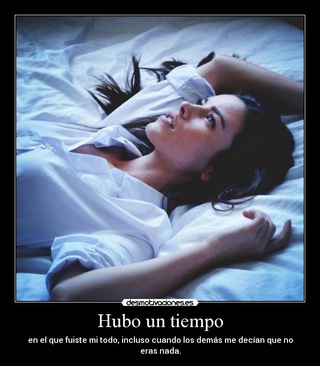 Hubo un tiempo - en el que fuiste mi todo, incluso cuando los demás me decían que no eras nada.