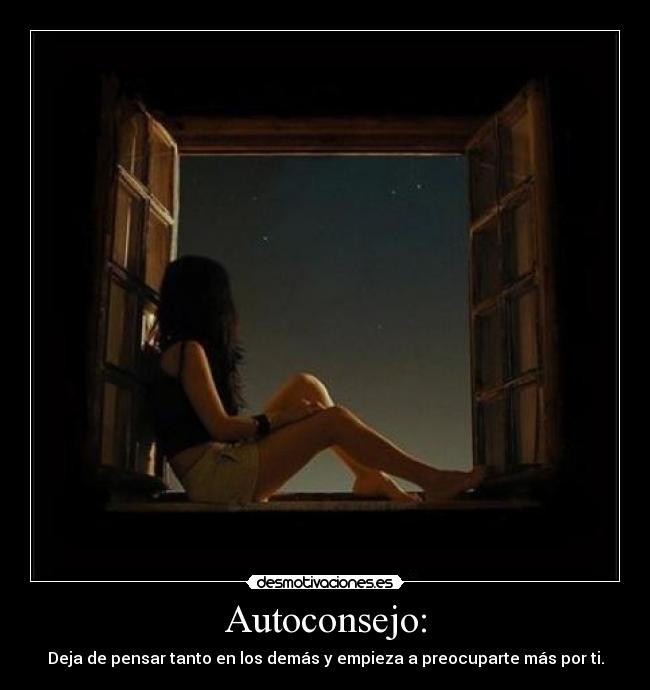 Autoconsejo: - Deja de pensar tanto en los demás y empieza a preocuparte más por ti.