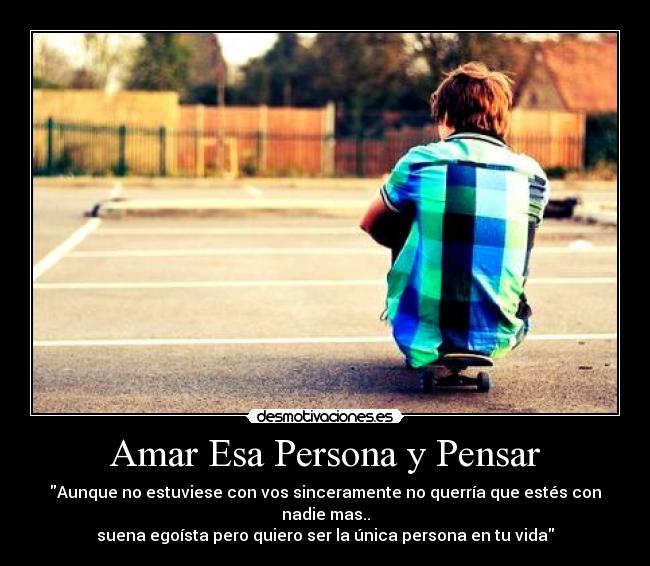 Amar Esa Persona y Pensar - Aunque no estuviese con vos sinceramente no querría que estés con nadie mas..
suena egoísta pero quiero ser la única persona en tu vida