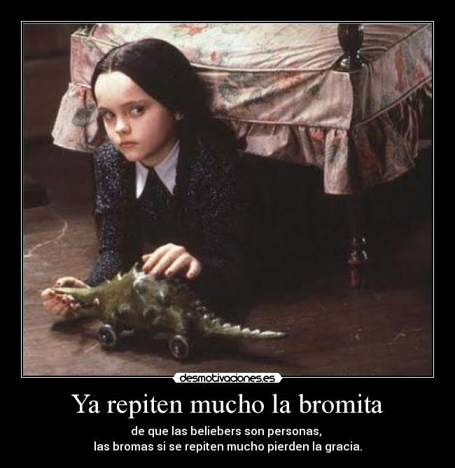 Ya repiten mucho la bromita - de que las beliebers son personas,
las bromas si se repiten mucho pierden la gracia.