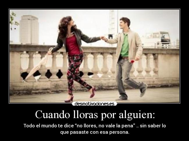 Cuando lloras por alguien: - Todo el mundo te dice “no llores, no vale la pena .. sin saber lo
que pasaste con esa persona.