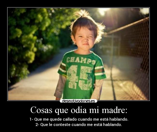 Cosas que odia mi madre: - 1- Que me quede callado cuando me está hablando.
2- Que le conteste cuando me está hablando.