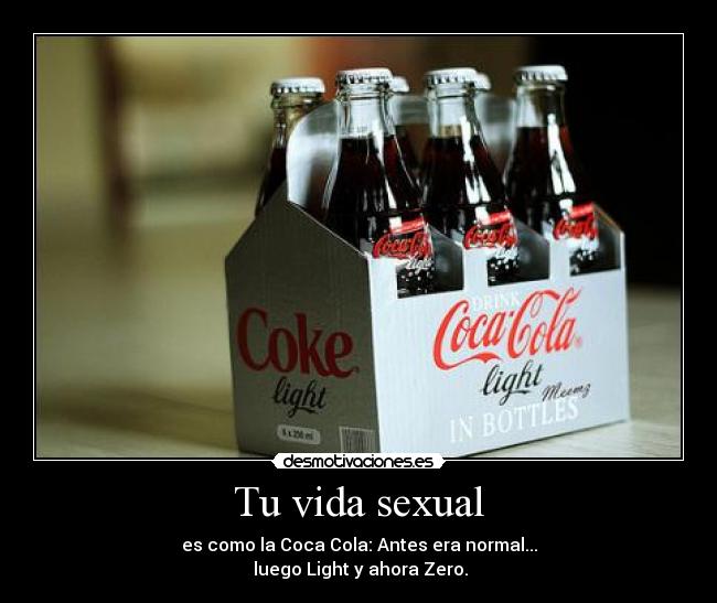 Tu vida sexual - es como la Coca Cola: Antes era normal...
luego Light y ahora Zero.