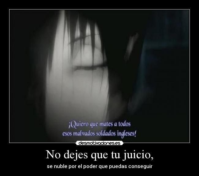 No dejes que tu juicio, - se nuble por el poder que puedas conseguir