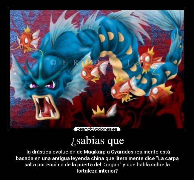 ¿sabias que - la drástica evolución de Magikarp a Gyarados realmente está
basada en una antigua leyenda china que literalmente dice La carpa
salta por encima de la puerta del Dragón y que habla sobre la
fortaleza interior?