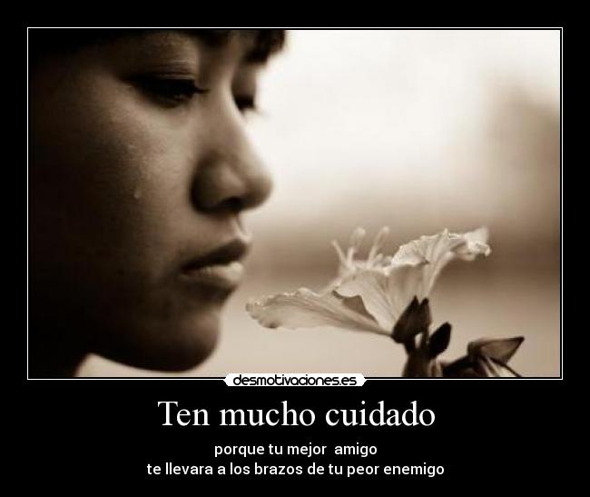 Ten mucho cuidado - porque tu mejor amigo
te llevara a los brazos de tu peor enemigo