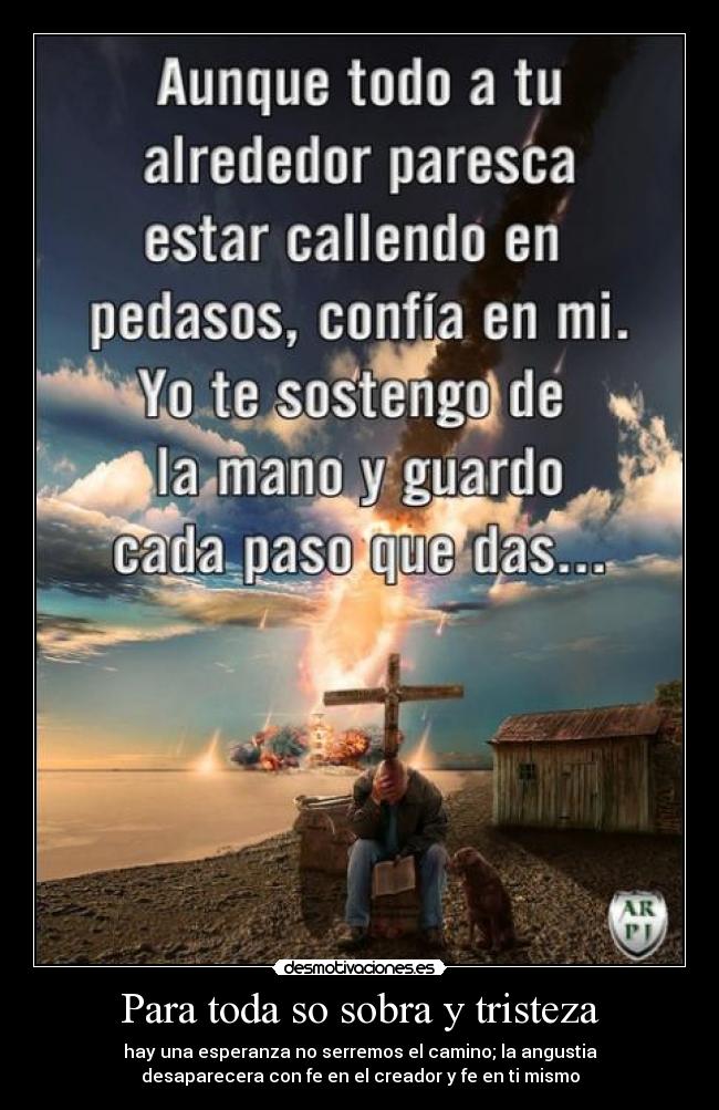Para toda so sobra y tristeza - hay una esperanza no serremos el camino; la angustia
desaparecera con fe en el creador y fe en ti mismo