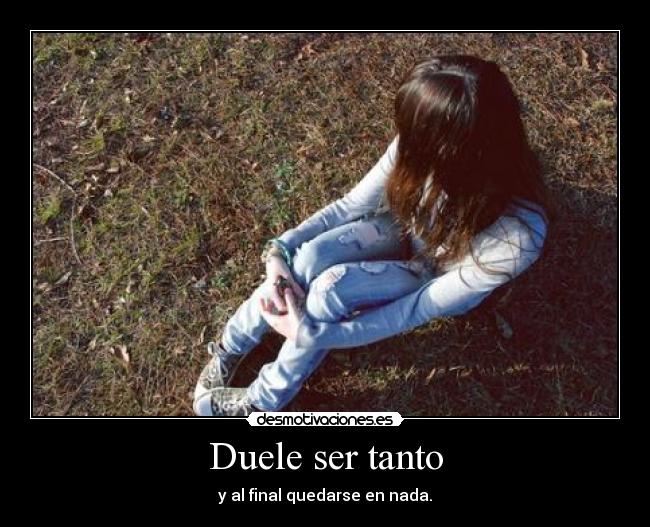 Duele ser tanto - y al final quedarse en nada.