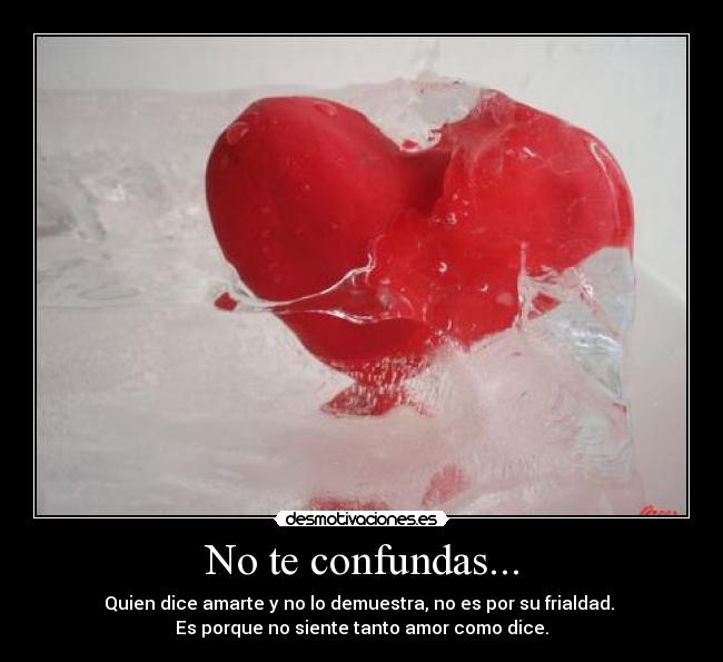 No te confundas... - Quien dice amarte y no lo demuestra, no es por su frialdad. 
Es porque no siente tanto amor como dice.