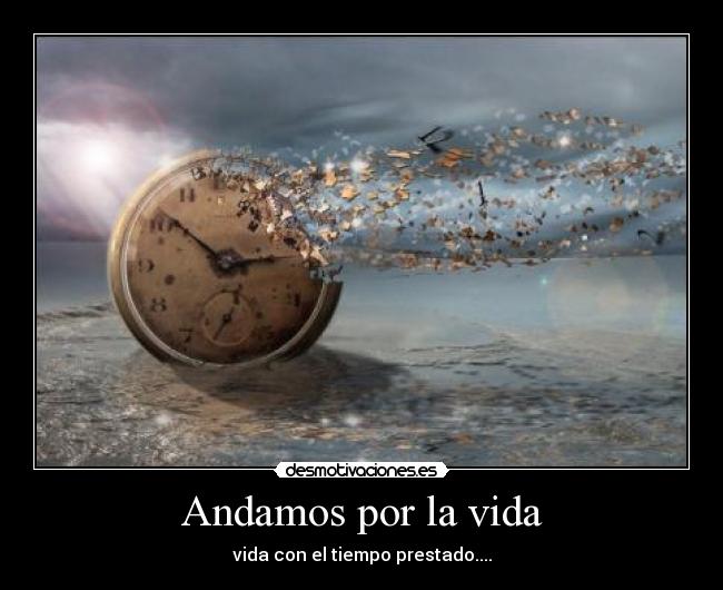 Andamos por la vida - vida con el tiempo prestado....