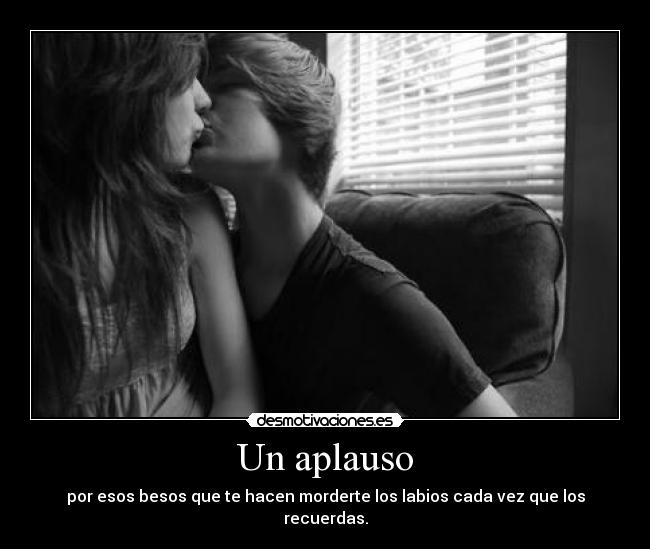 Un aplauso - por esos besos que te hacen morderte los labios cada vez que los recuerdas.