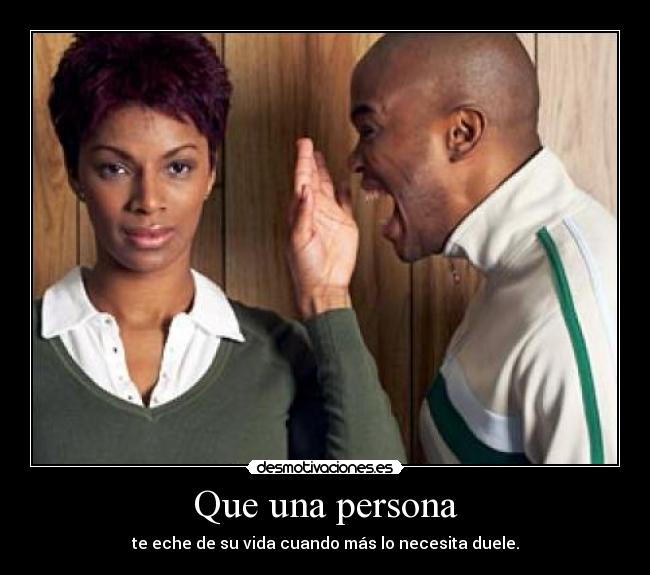 Que una persona - te eche de su vida cuando más lo necesita duele.