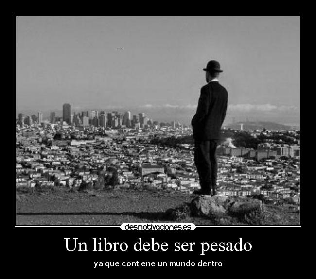 Un libro debe ser pesado - ya que contiene un mundo dentro